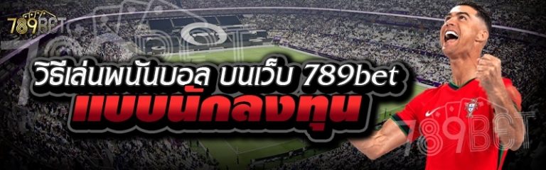 วิธีเล่นพนันบอล บนเว็บ 789bet แบบนักลงทุน